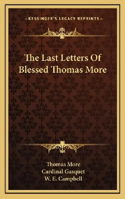 The Last Letters Of Blessed Thomas More by Thomas More, Cardinal Gasquet, W. E. Campbell