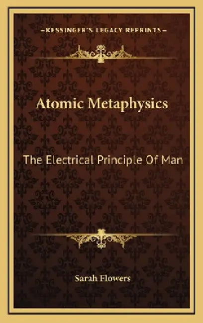 Atomic Metaphysics: The Electrical Principle Of Man by Sarah Flowers
