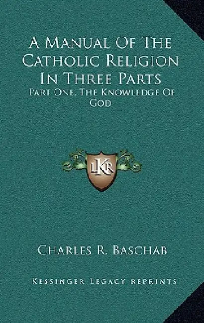 A Manual Of The Catholic Religion In Three Parts: Part One, The Knowledge Of God by Charles R. Baschab