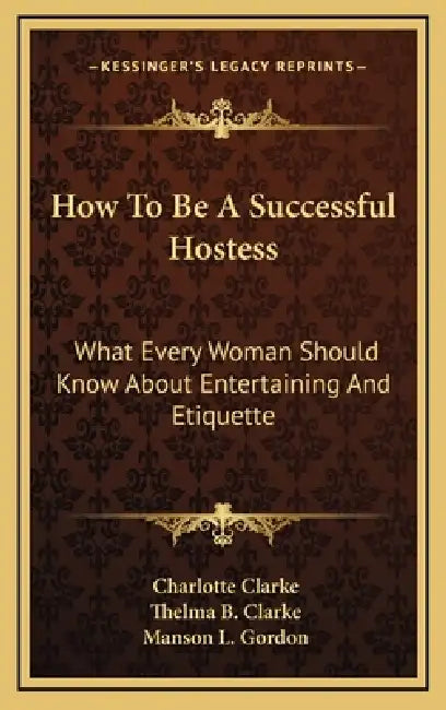 How To Be A Successful Hostess: What Every Woman Should Know About Entertaining And Etiquette by Charlotte Clarke, Thelma B. Clarke, Manson L. Gordon