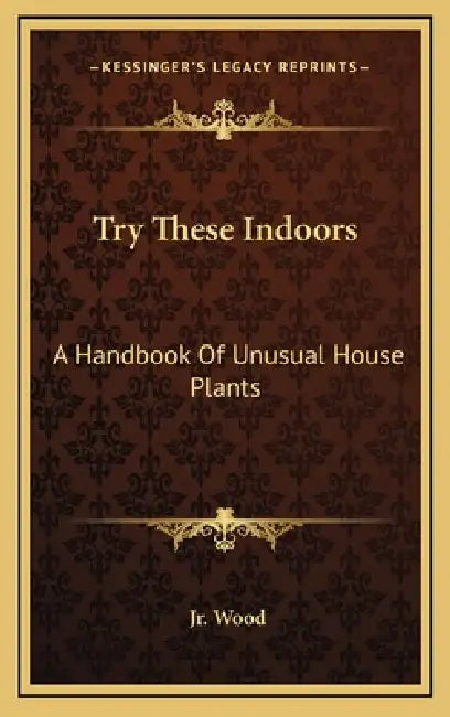 Try These Indoors: A Handbook Of Unusual House Plants by Jr. Wood Allen H.