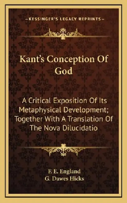 Kant's Conception Of God: A Critical Exposition Of Its Metaphysical Development; Together With A Translation Of The Nova Dilucidatio by F. E. England, G. Dawes Hicks