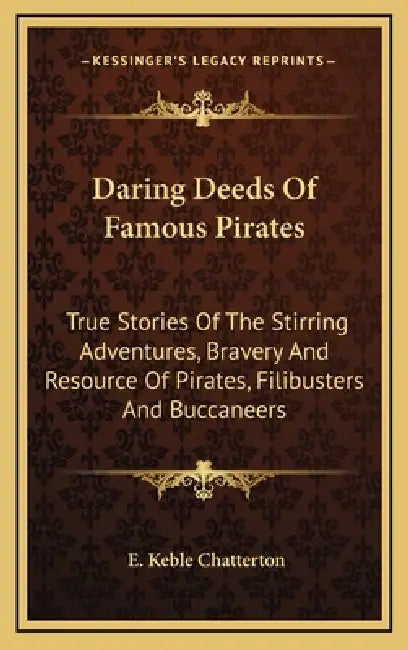 Daring Deeds Of Famous Pirates: True Stories Of The Stirring Adventures, Bravery And Resource Of Pirates, Filibusters And Buccaneers by E. Keble Chatterton