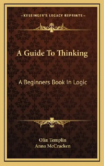 A Guide To Thinking: A Beginners Book In Logic by Olin Templin, Anna McCracken