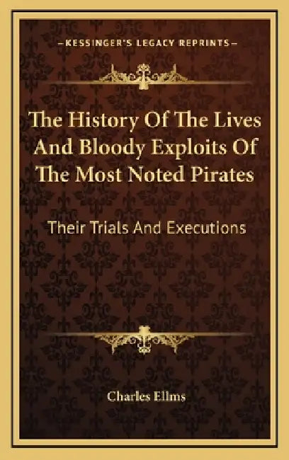 The History Of The Lives And Bloody Exploits Of The Most Noted Pirates: Their Trials And Executions by Charles Ellms