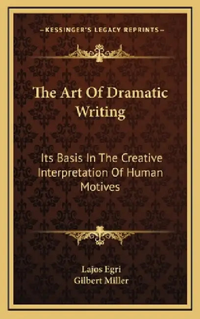 The Art Of Dramatic Writing: Its Basis In The Creative Interpretation Of Human Motives by Lajos Egri, Gilbert Miller