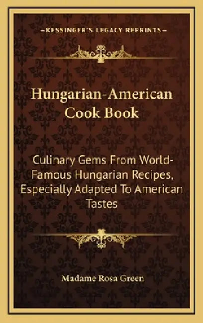 Hungarian-American Cook Book: Culinary Gems from World-Famous Hungarian Recipes, Especially Adapted to American Tastes by Madame Rosa Green