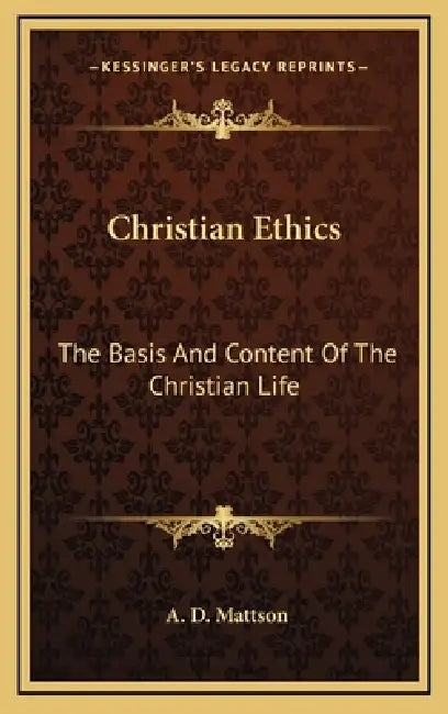Christian Ethics: The Basis And Content Of The Christian Life by A. D. Mattson