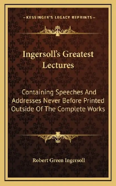 Ingersoll's Greatest Lectures: Containing Speeches And Addresses Never Before Printed Outside Of The Complete Works by Robert Green Ingersoll