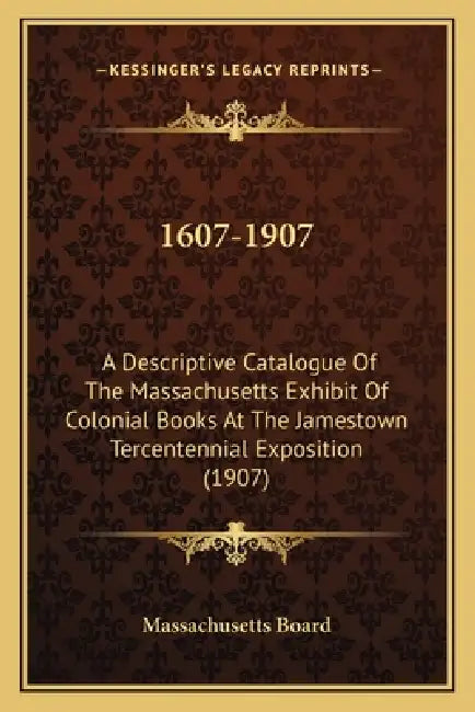 1607-1907: A Descriptive Catalogue Of The Massachusetts Exhibit Of Colonial Books At The Jamestown Tercentennial Exposition (1907 by Massachusetts Board