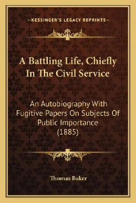 A Battling Life, Chiefly In The Civil Service: An Autobiography With Fugitive Papers On Subjects Of Public Importance (1885) by Thomas Baker