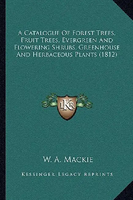 A Catalogue of Forest Trees, Fruit Trees, Evergreen and Flowering Shrubs, Greenhouse and Herbaceous Plants (1812) by W. A. MacKie