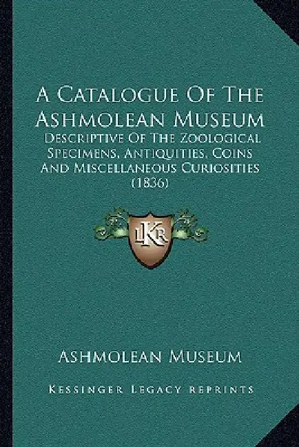 A Catalogue Of The Ashmolean Museum: Descriptive Of The Zoological Specimens, Antiquities, Coins And Miscellaneous Curiosities (1836) by Ashmolean Museum