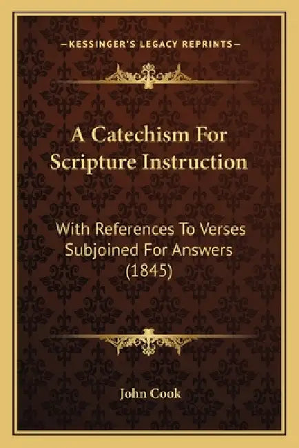 A Catechism For Scripture Instruction: With References To Verses Subjoined For Answers (1845) by John Cook