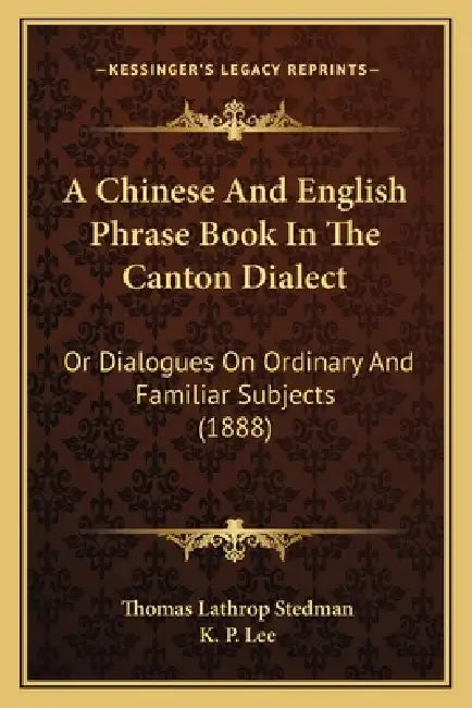 A Chinese And English Phrase Book In The Canton Dialect: Or Dialogues On Ordinary And Familiar Subjects (1888) by Thomas Lathrop Stedman, K. P. Lee