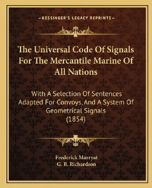 The Universal Code Of Signals For The Mercantile Marine Of All Nations: With A Selection Of Sentences Adapted For Convoys, And A System Of Geometrical by Frederick Marryat, G. B. Richardson