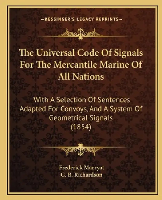 The Universal Code Of Signals For The Mercantile Marine Of All Nations: With A Selection Of Sentences Adapted For Convoys, And A System Of Geometrical by Frederick Marryat, G. B. Richardson