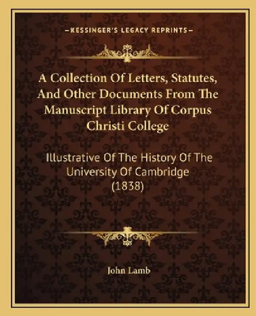 A Collection Of Letters, Statutes, And Other Documents From The Manuscript Library Of Corpus Christi College: Illustrative Of The History Of The Unive by John Lamb
