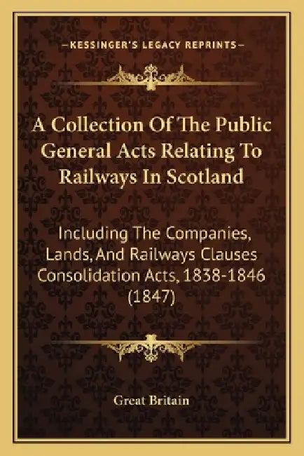 A Collection Of The Public General Acts Relating To Railways In Scotland: Including The Companies, Lands, And Railways Clauses Consolidation Acts, 183 by Great Britain