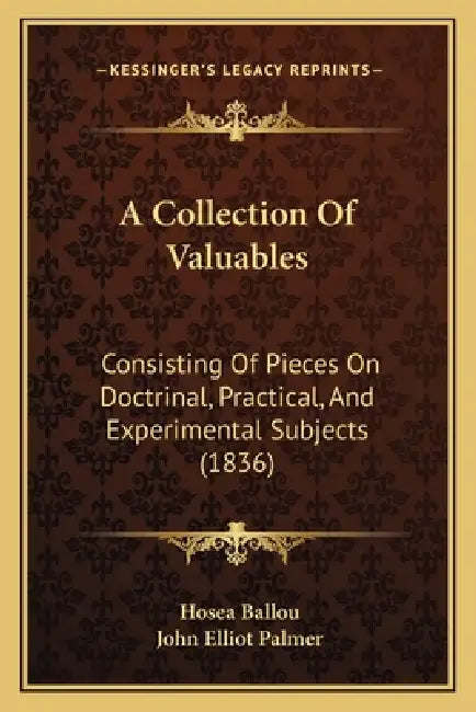 A Collection Of Valuables: Consisting Of Pieces On Doctrinal, Practical, And Experimental Subjects (1836) by Hosea Ballou, John Elliot Palmer