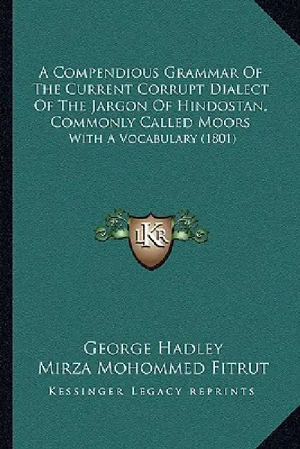 A Compendious Grammar Of The Current Corrupt Dialect Of The Jargon Of Hindostan, Commonly Called Moors: With A Vocabulary (1801) by George Hadley, Mirza Mohommed Fitrut