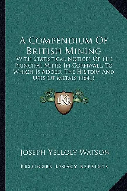 A Compendium Of British Mining: With Statistical Notices Of The Principal Mines In Cornwall, To Which Is Added, The History And Uses Of Metals (1843) by Joseph Yelloly Watson