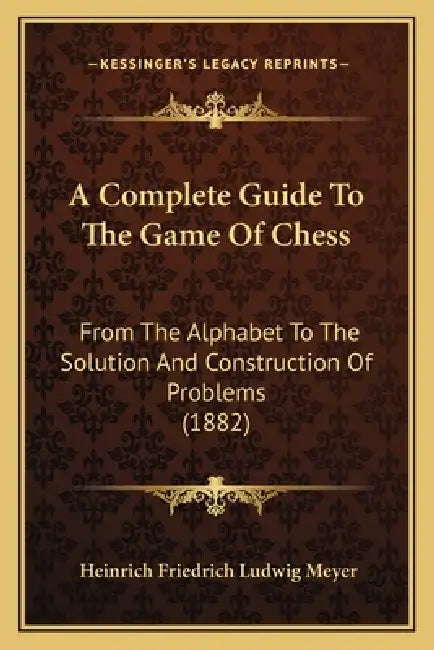 A Complete Guide To The Game Of Chess: From The Alphabet To The Solution And Construction Of Problems (1882) by Heinrich Friedrich Ludwig Meyer