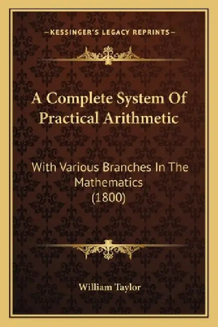 A Complete System Of Practical Arithmetic: With Various Branches In The Mathematics (1800) by William Taylor