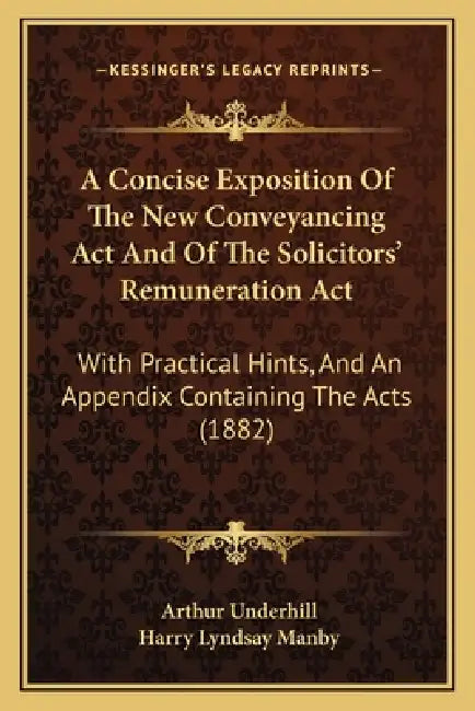 A Concise Exposition Of The New Conveyancing Act And Of The Solicitors' Remuneration Act: With Practical Hints, And An Appendix Containing The Acts (1 by Arthur Underhill, Harry Lyndsay Manby
