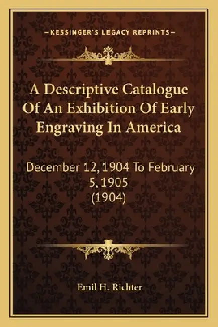 A Descriptive Catalogue Of An Exhibition Of Early Engraving In America: December 12, 1904 To February 5, 1905 (1904) by Emil H. Richter