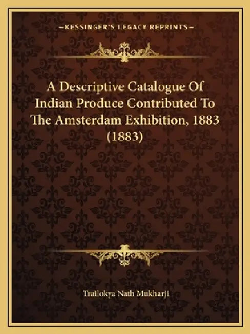 A Descriptive Catalogue Of Indian Produce Contributed To The Amsterdam Exhibition, 1883 (1883) by Trailokya Nath Mukharji