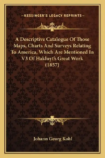 A Descriptive Catalogue Of Those Maps, Charts And Surveys Relating To America, Which Are Mentioned In V3 Of Hakluyt's Great Work (1857) by Johann Georg Kohl
