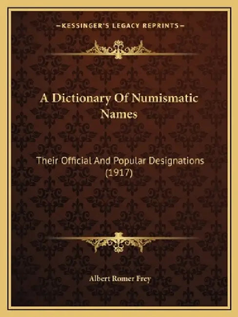 A Dictionary Of Numismatic Names: Their Official And Popular Designations (1917) by Albert Romer Frey
