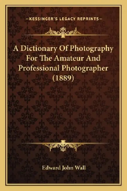 A Dictionary Of Photography For The Amateur And Professional Photographer (1889) by Edward John Wall