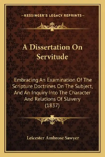 A Dissertation On Servitude: Embracing An Examination Of The Scripture Doctrines On The Subject, And An Inquiry Into The Character And Relations Of by Leicester Ambrose Sawyer
