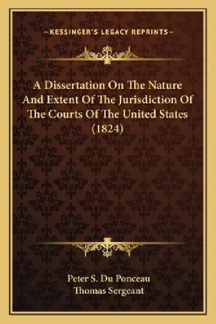 A Dissertation On The Nature And Extent Of The Jurisdiction Of The Courts Of The United States (1824) by Peter Stephen Du Ponceau, Thomas Sergeant