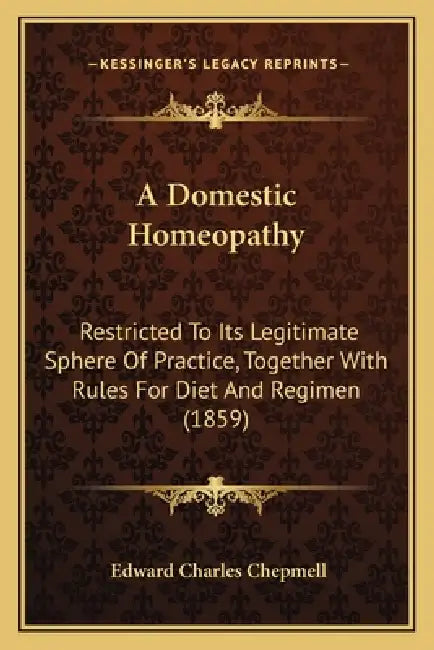 A Domestic Homeopathy: Restricted To Its Legitimate Sphere Of Practice, Together With Rules For Diet And Regimen (1859) by Edward Charles Chepmell