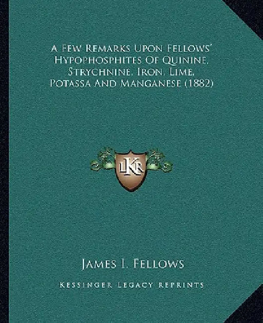 A Few Remarks Upon Fellows' Hypophosphites Of Quinine, Strychnine, Iron, Lime, Potassa And Manganese (1882) by James I. Fellows