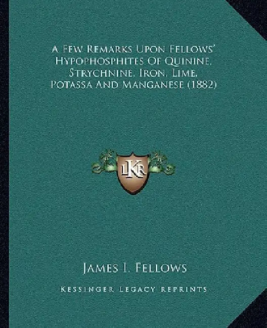 A Few Remarks Upon Fellows' Hypophosphites Of Quinine, Strychnine, Iron, Lime, Potassa And Manganese (1882) by James I. Fellows