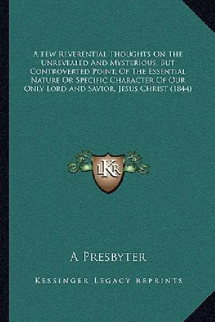 A Few Reverential Thoughts On The Unrevealed And Mysterious, But Controverted Point, Of The Essential Nature Or Specific Character Of Our Only Lord An by A. Presbyter