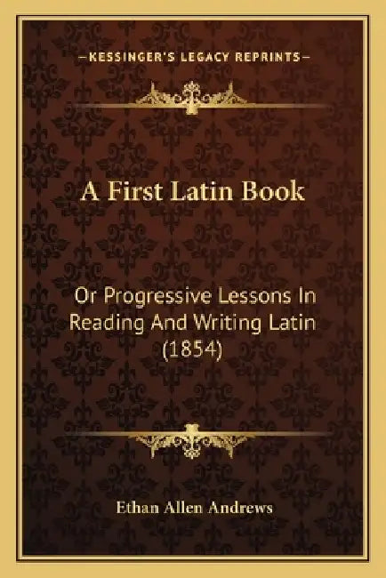A First Latin Book: Or Progressive Lessons In Reading And Writing Latin (1854) by Ethan Allen Andrews