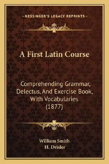 A First Latin Course: Comprehending Grammar, Delectus, And Exercise Book, With Vocabularies (1877) by William Smith, H. Drisler