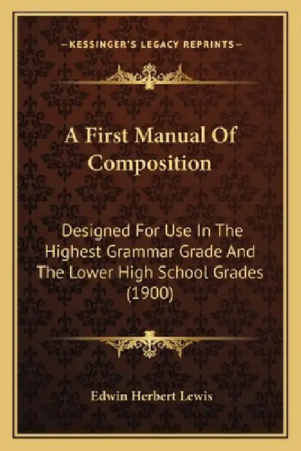 A First Manual Of Composition: Designed For Use In The Highest Grammar Grade And The Lower High School Grades (1900) by Edwin Herbert Lewis