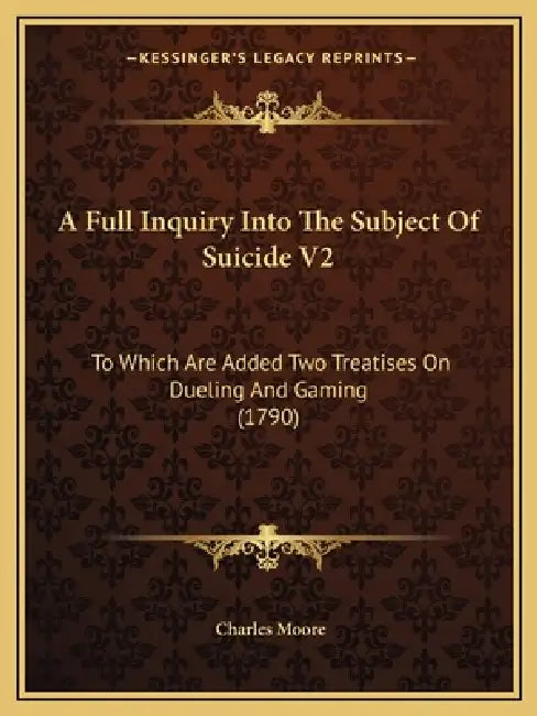 A Full Inquiry Into The Subject Of Suicide V2: To Which Are Added Two Treatises On Dueling And Gaming (1790) by Charles Moore
