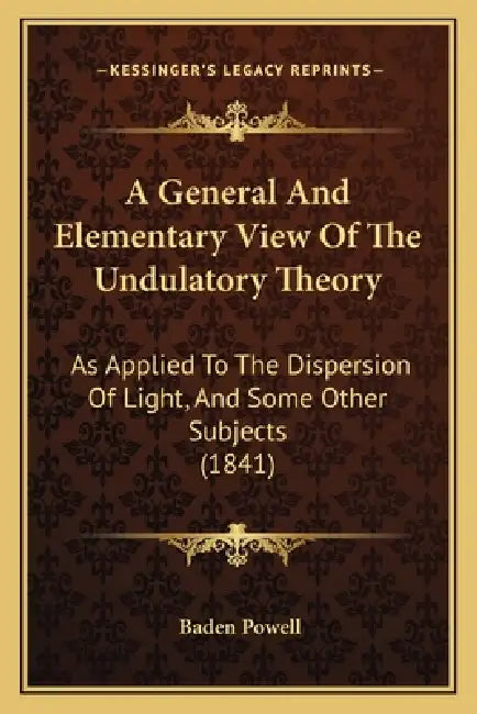 A General And Elementary View Of The Undulatory Theory: As Applied To The Dispersion Of Light, And Some Other Subjects (1841) by Baden Powell