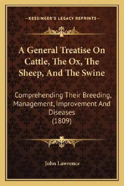 A General Treatise On Cattle, The Ox, The Sheep, And The Swine: Comprehending Their Breeding, Management, Improvement And Diseases (1809) by John Lawrence