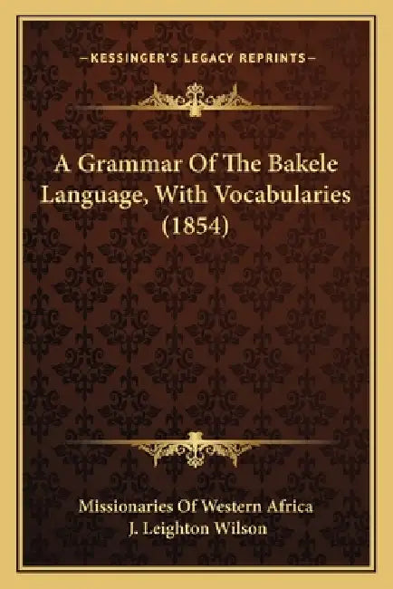 A Grammar Of The Bakele Language, With Vocabularies (1854) by Missionaries of Western Africa, J. Leighton Wilson