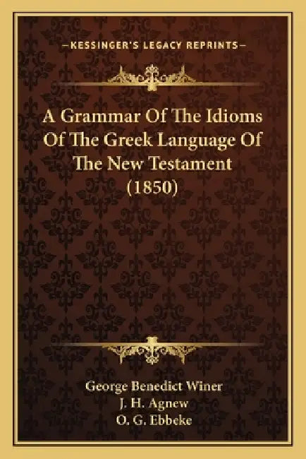 A Grammar Of The Idioms Of The Greek Language Of The New Testament (1850) by George Benedict Winer, J. H. Agnew, O. G. Ebbeke