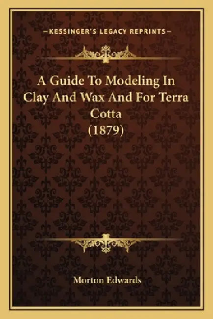 A Guide To Modeling In Clay And Wax And For Terra Cotta (1879) by Morton Edwards