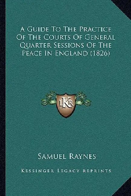 A Guide To The Practice Of The Courts Of General Quarter Sessions Of The Peace In England (1826) by Samuel Raynes